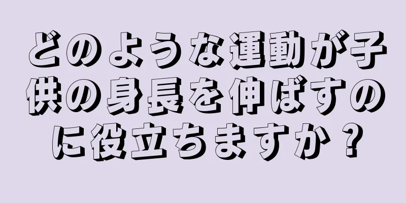 どのような運動が子供の身長を伸ばすのに役立ちますか？