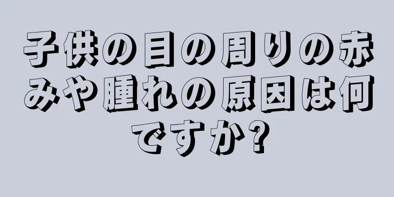 子供の目の周りの赤みや腫れの原因は何ですか?