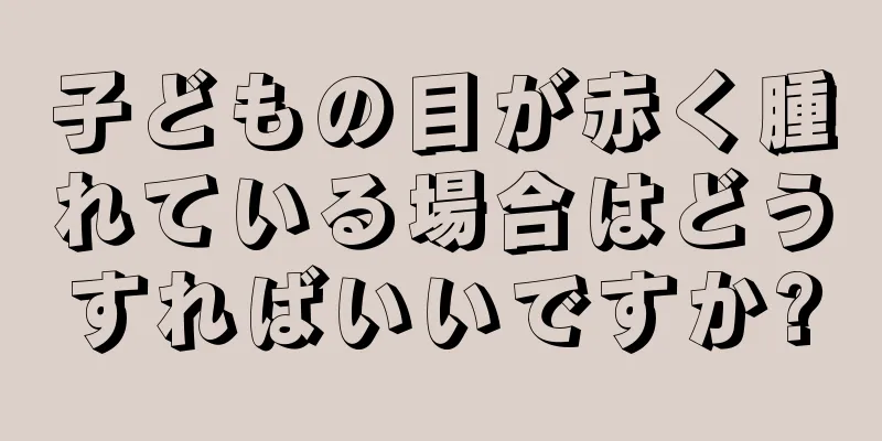 子どもの目が赤く腫れている場合はどうすればいいですか?
