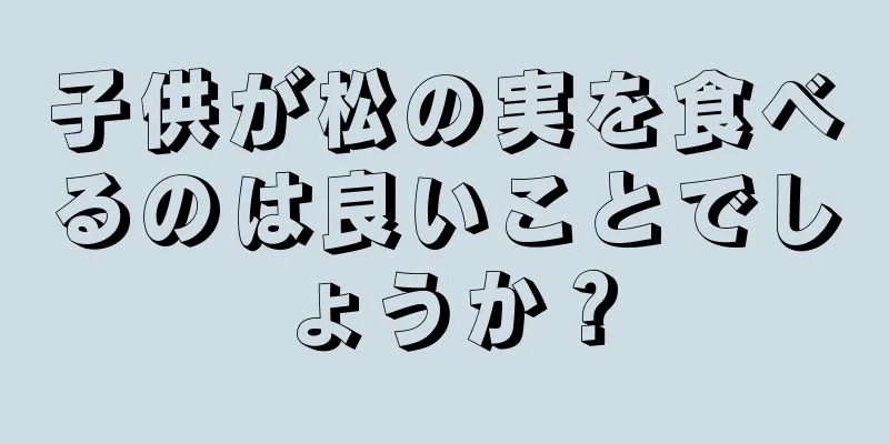 子供が松の実を食べるのは良いことでしょうか？