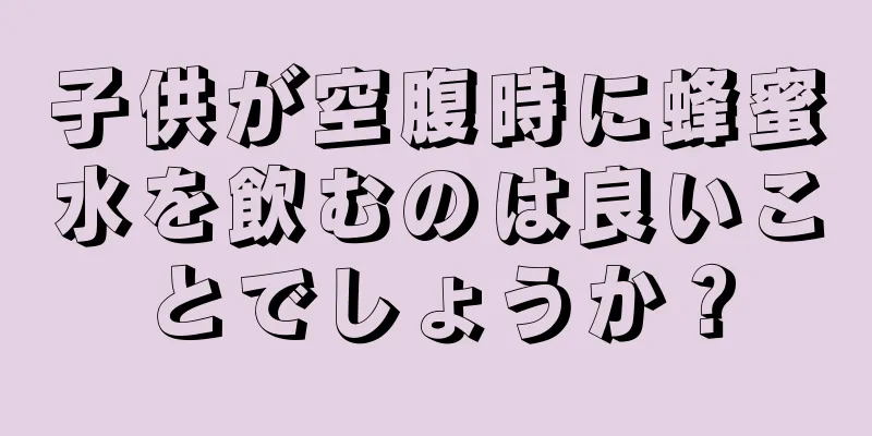 子供が空腹時に蜂蜜水を飲むのは良いことでしょうか？