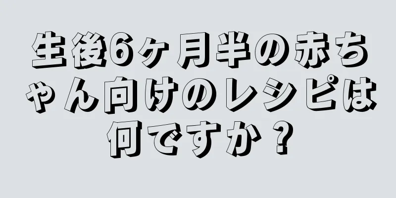 生後6ヶ月半の赤ちゃん向けのレシピは何ですか？