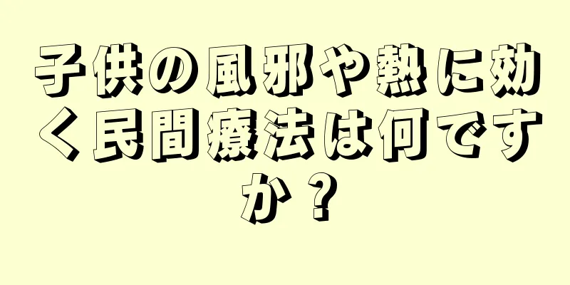 子供の風邪や熱に効く民間療法は何ですか？