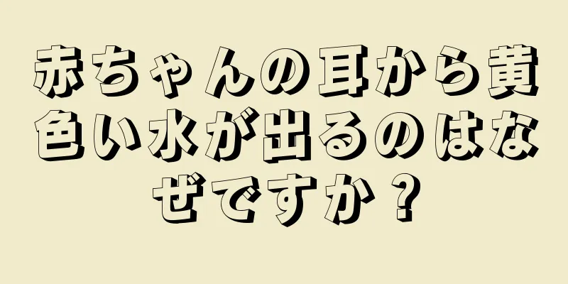 赤ちゃんの耳から黄色い水が出るのはなぜですか？
