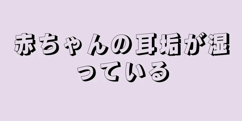赤ちゃんの耳垢が湿っている
