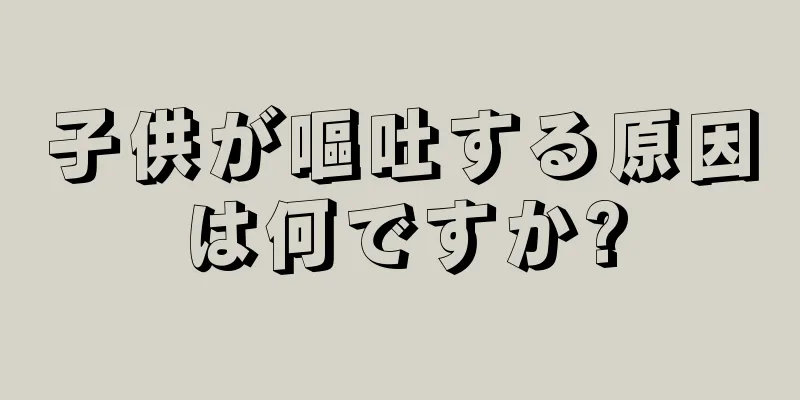 子供が嘔吐する原因は何ですか?