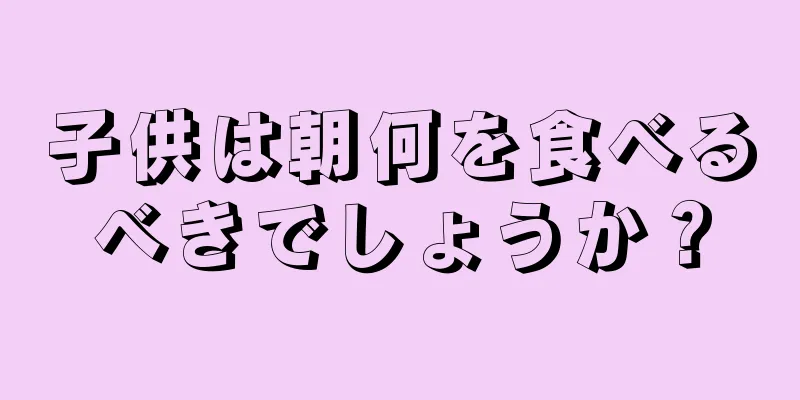子供は朝何を食べるべきでしょうか？