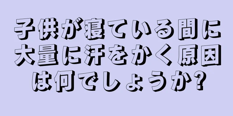 子供が寝ている間に大量に汗をかく原因は何でしょうか?