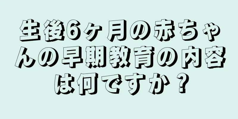 生後6ヶ月の赤ちゃんの早期教育の内容は何ですか？