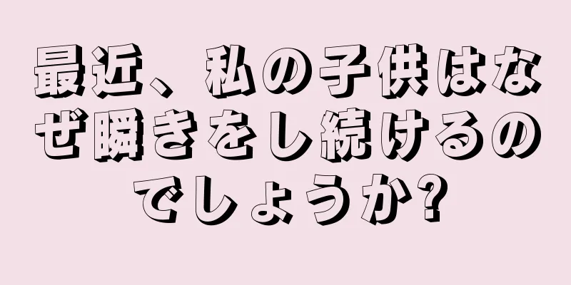 最近、私の子供はなぜ瞬きをし続けるのでしょうか?