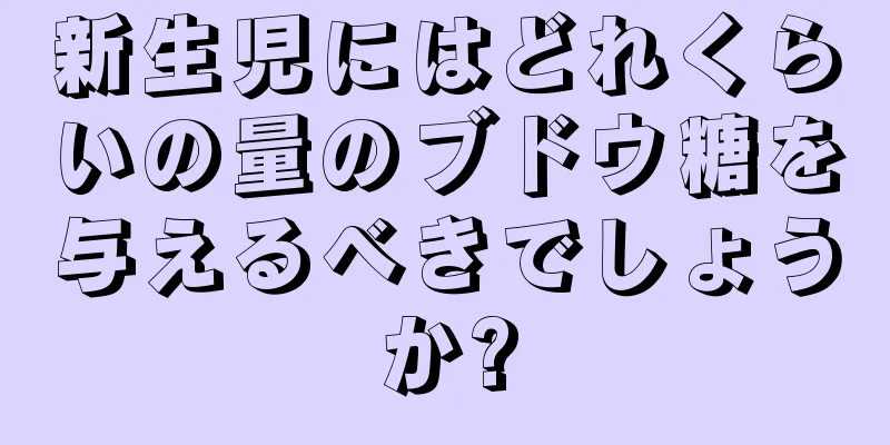 新生児にはどれくらいの量のブドウ糖を与えるべきでしょうか?