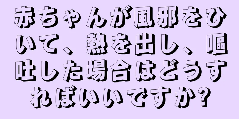 赤ちゃんが風邪をひいて、熱を出し、嘔吐した場合はどうすればいいですか?