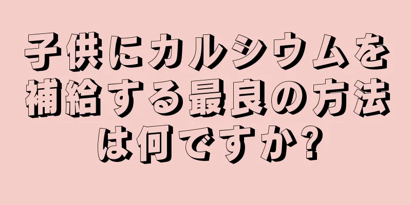 子供にカルシウムを補給する最良の方法は何ですか?