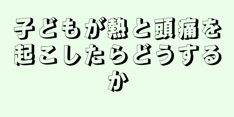 子どもが熱と頭痛を起こしたらどうするか