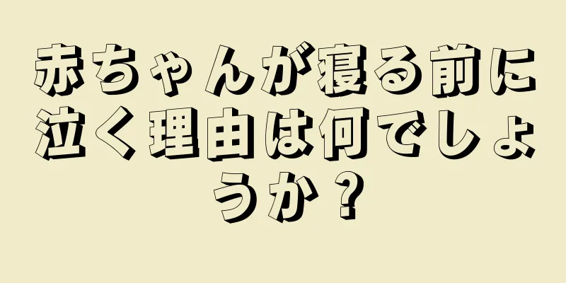 赤ちゃんが寝る前に泣く理由は何でしょうか？
