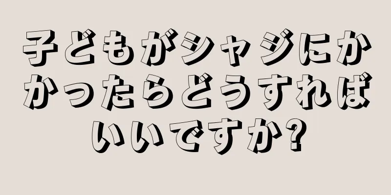 子どもがシャジにかかったらどうすればいいですか?
