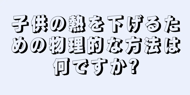 子供の熱を下げるための物理的な方法は何ですか?