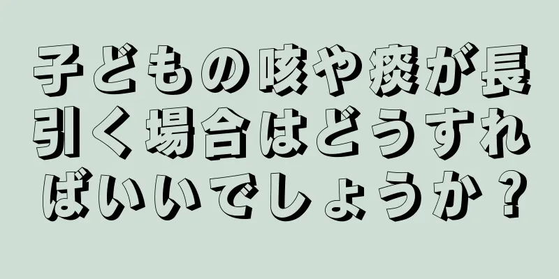 子どもの咳や痰が長引く場合はどうすればいいでしょうか？