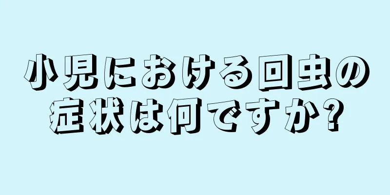 小児における回虫の症状は何ですか?