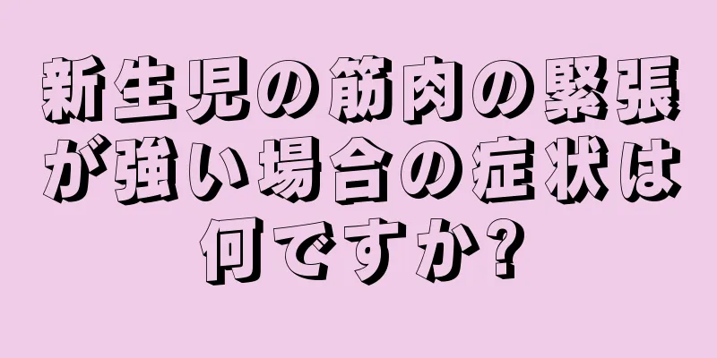 新生児の筋肉の緊張が強い場合の症状は何ですか?