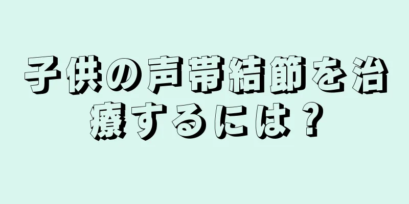 子供の声帯結節を治療するには？