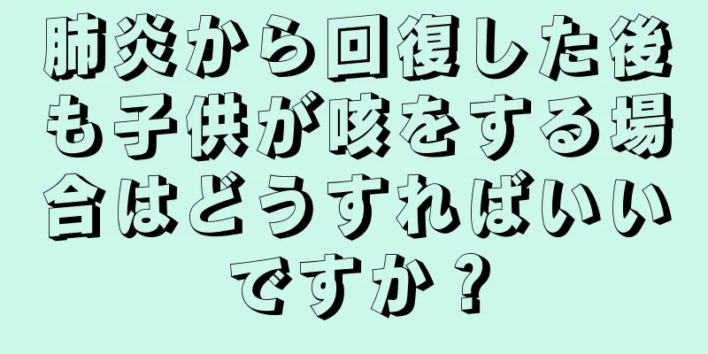 肺炎から回復した後も子供が咳をする場合はどうすればいいですか？