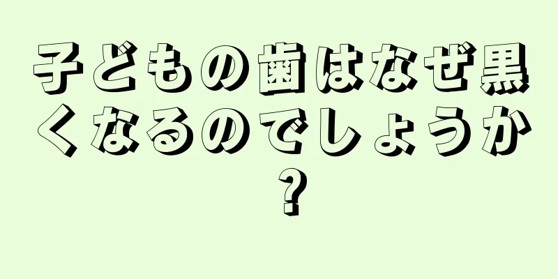 子どもの歯はなぜ黒くなるのでしょうか？