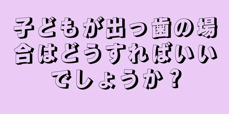 子どもが出っ歯の場合はどうすればいいでしょうか？
