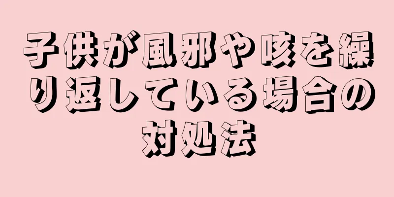 子供が風邪や咳を繰り返している場合の対処法