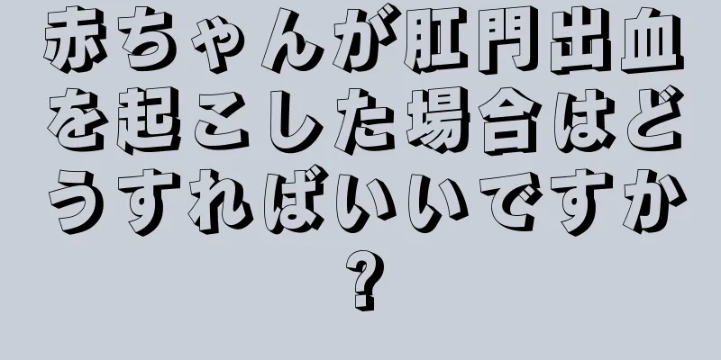 赤ちゃんが肛門出血を起こした場合はどうすればいいですか?