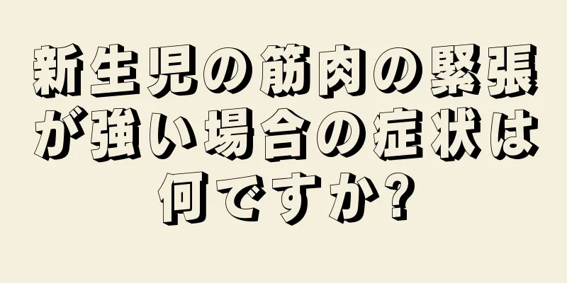 新生児の筋肉の緊張が強い場合の症状は何ですか?