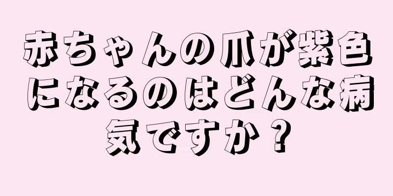 赤ちゃんの爪が紫色になるのはどんな病気ですか？