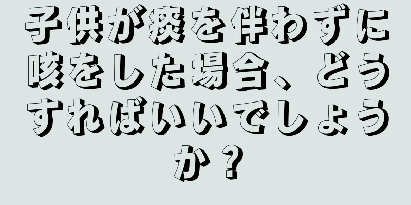 子供が痰を伴わずに咳をした場合、どうすればいいでしょうか？