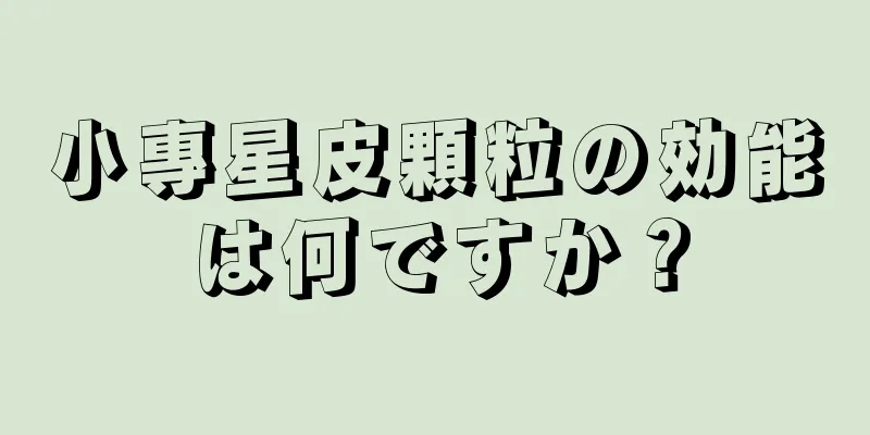 小專星皮顆粒の効能は何ですか？