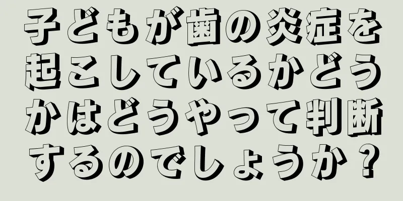 子どもが歯の炎症を起こしているかどうかはどうやって判断するのでしょうか？