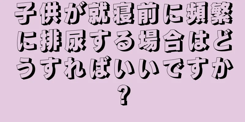 子供が就寝前に頻繁に排尿する場合はどうすればいいですか?