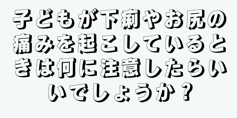 子どもが下痢やお尻の痛みを起こしているときは何に注意したらいいでしょうか？