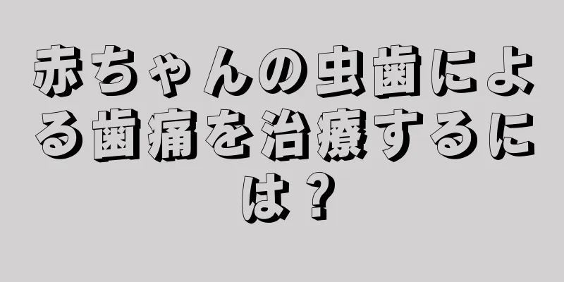 赤ちゃんの虫歯による歯痛を治療するには？