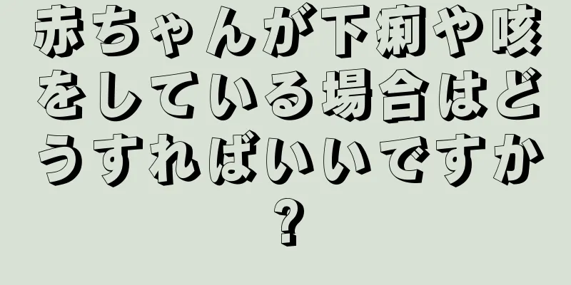 赤ちゃんが下痢や咳をしている場合はどうすればいいですか?