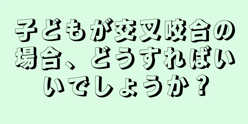 子どもが交叉咬合の場合、どうすればいいでしょうか？