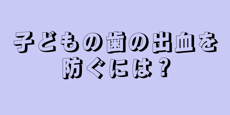 子どもの歯の出血を防ぐには？