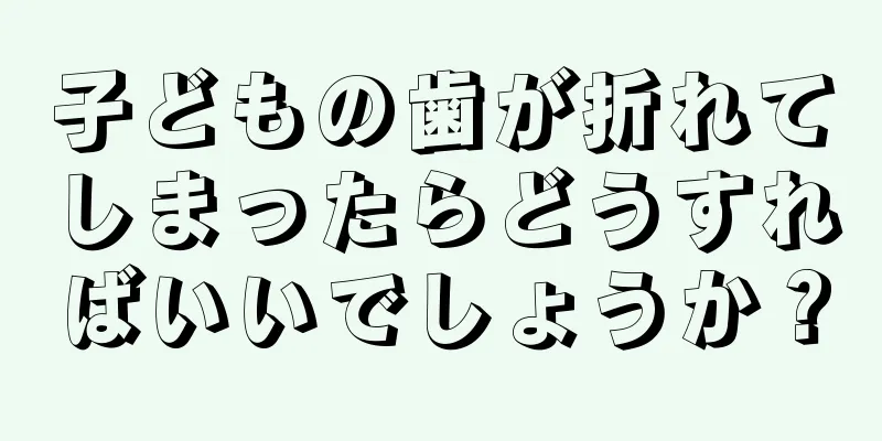 子どもの歯が折れてしまったらどうすればいいでしょうか？