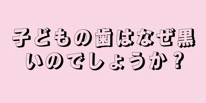 子どもの歯はなぜ黒いのでしょうか？