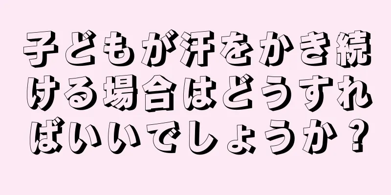 子どもが汗をかき続ける場合はどうすればいいでしょうか？
