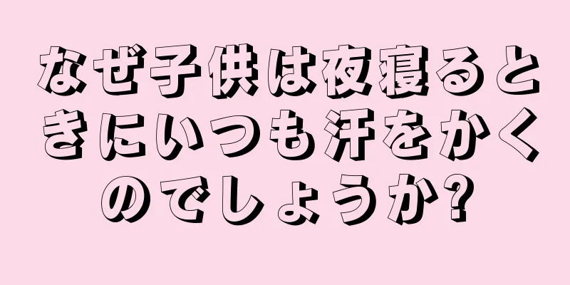 なぜ子供は夜寝るときにいつも汗をかくのでしょうか?