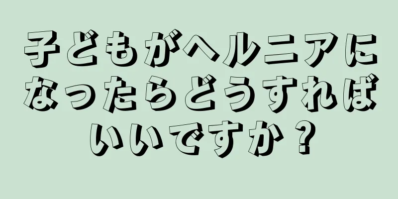 子どもがヘルニアになったらどうすればいいですか？