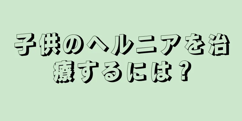 子供のヘルニアを治療するには？