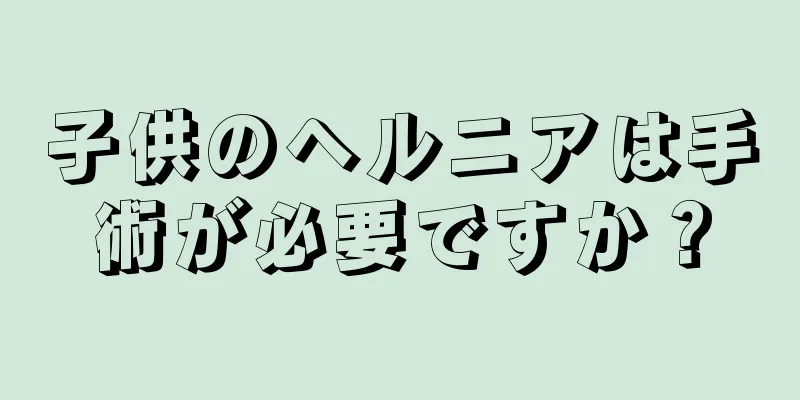 子供のヘルニアは手術が必要ですか？