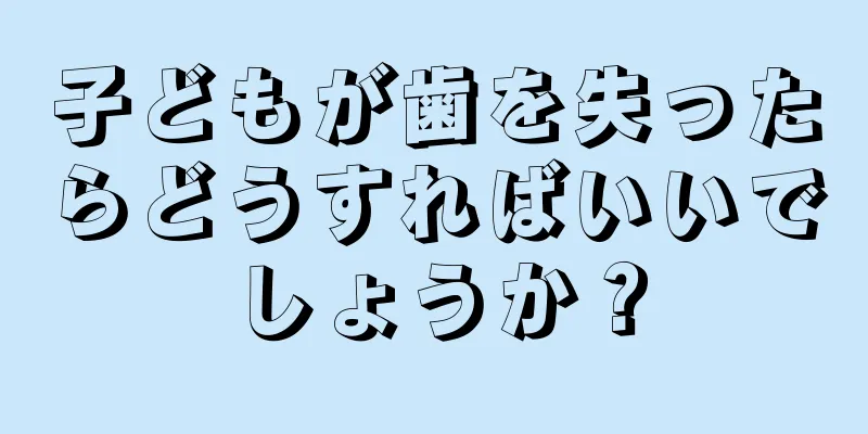子どもが歯を失ったらどうすればいいでしょうか？