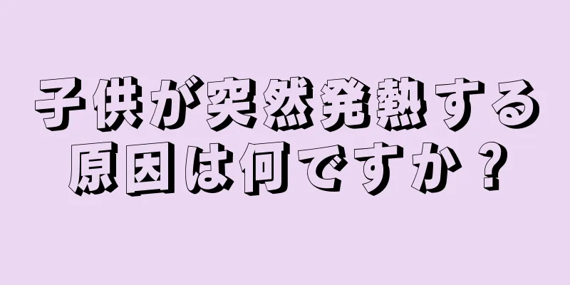 子供が突然発熱する原因は何ですか？